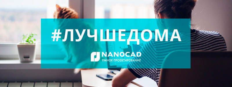 Лучше дома: компания «Нанософт» предоставила своим клиентам лицензии nanoCAD для удаленной работы